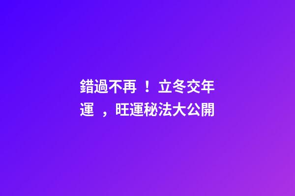 錯過不再！立冬交年運，旺運秘法大公開